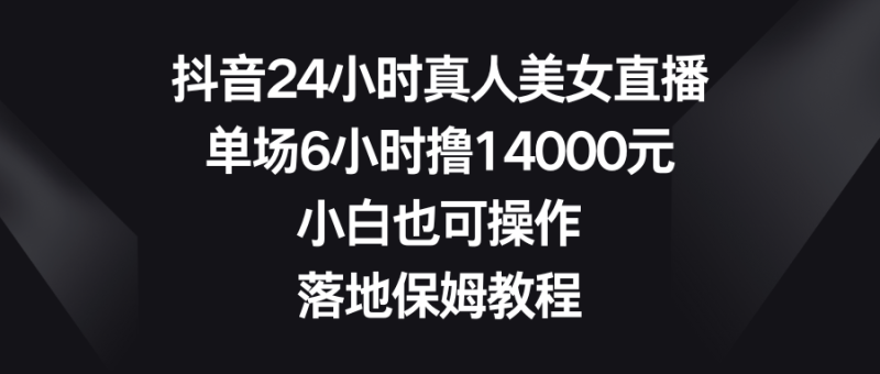 抖音24小时真人美女直播,单场6小时撸14000元,小白也可操作,落地保姆教程网赚项目-副业赚钱-互联网创业-资源整合百读客