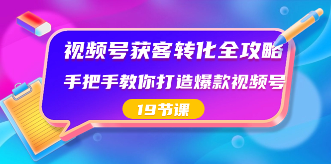 视频号-获客转化全攻略，手把手教你打造爆款视频号（19节课）网赚项目-副业赚钱-互联网创业-资源整合百读客