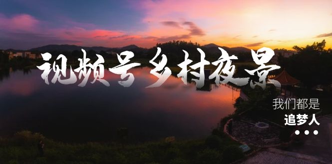 视频号乡村夜景治愈视频课程，一条龙实操玩法（教程+素材+软件）网赚项目-副业赚钱-互联网创业-资源整合百读客