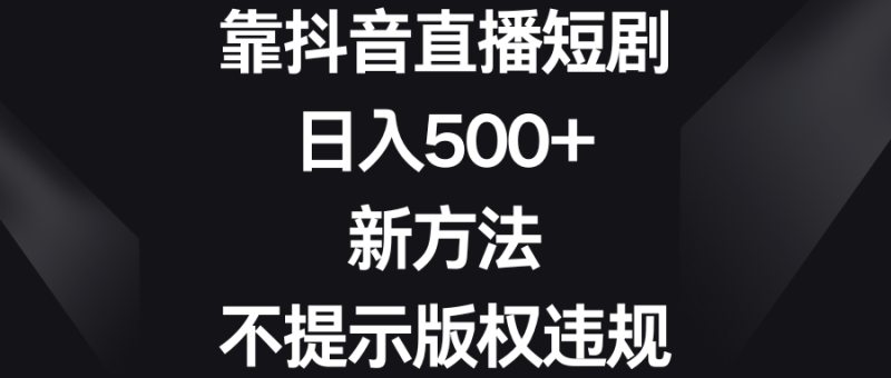 靠抖音直播短剧，日入500+，新方法、不提示版权违规网赚项目-副业赚钱-互联网创业-资源整合百读客