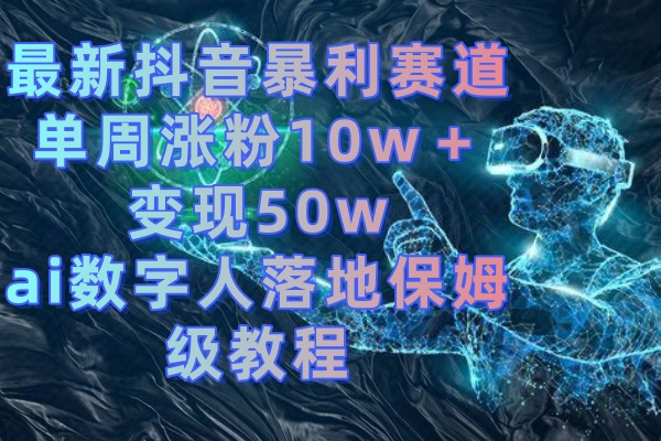 最新抖音暴利赛道，单周涨粉10w＋变现50w的ai数字人落地保姆级教程网赚项目-副业赚钱-互联网创业-资源整合百读客