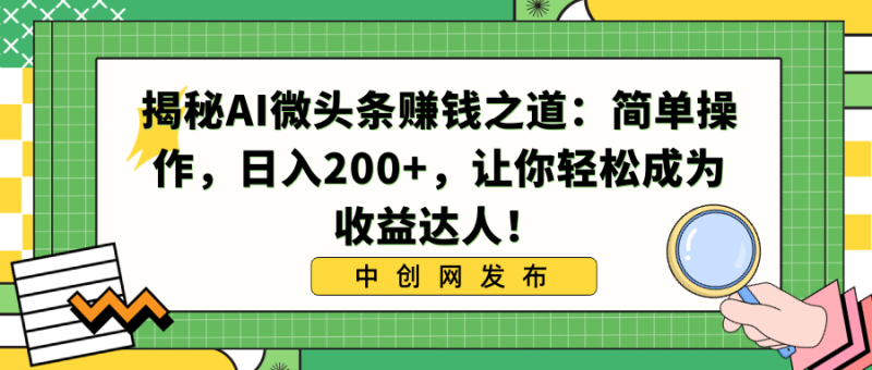 揭秘AI微头条赚钱之道：简单操作，日入200+，让你轻松成为收益达人！网赚项目-副业赚钱-互联网创业-资源整合百读客