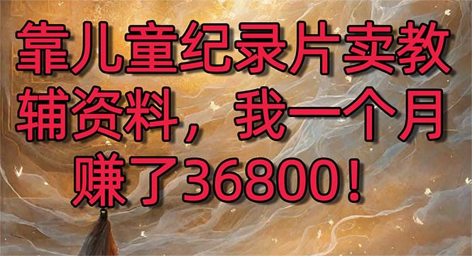 靠儿童纪录片卖教辅资料,一个月赚了36800!暴力变现2.0版本,喂饭级教学网赚项目-副业赚钱-互联网创业-资源整合百读客