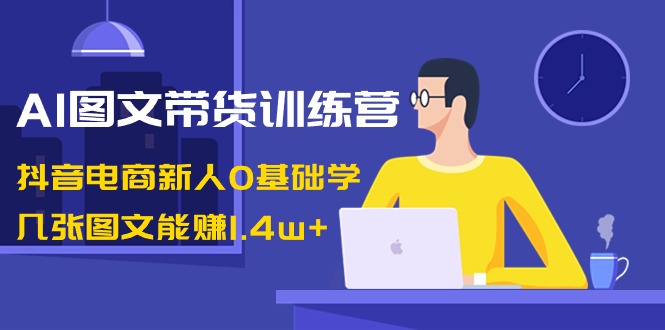 AI图文带货训练营:抖音电商新人0基础学,几张图文能赚1.4w+网赚项目-副业赚钱-互联网创业-资源整合百读客