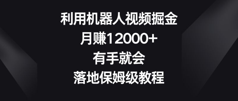 利用机器人视频掘金,月赚12000+,有手就会,落地保姆级教程网赚项目-副业赚钱-互联网创业-资源整合百读客