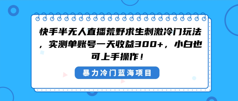 快手半无人直播荒野求生刺激冷门玩法,实测单账号一天收益300+,小白也…网赚项目-副业赚钱-互联网创业-资源整合百读客