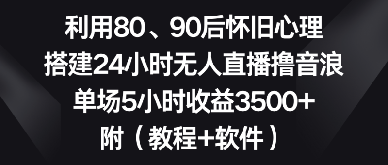 利用80、90后怀旧心理,搭建24小时无人直播撸音浪,单场5小时收益3500+…网赚项目-副业赚钱-互联网创业-资源整合百读客