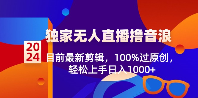 2024独家无人直播撸音浪，目前最新剪辑，100%过原创，轻松上手日入1000+网赚项目-副业赚钱-互联网创业-资源整合百读客