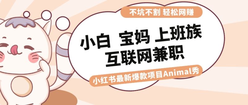 适合小白 宝妈 上班族 大学生互联网兼职 小红书爆款项目Animal秀，月入1W网赚项目-副业赚钱-互联网创业-资源整合百读客