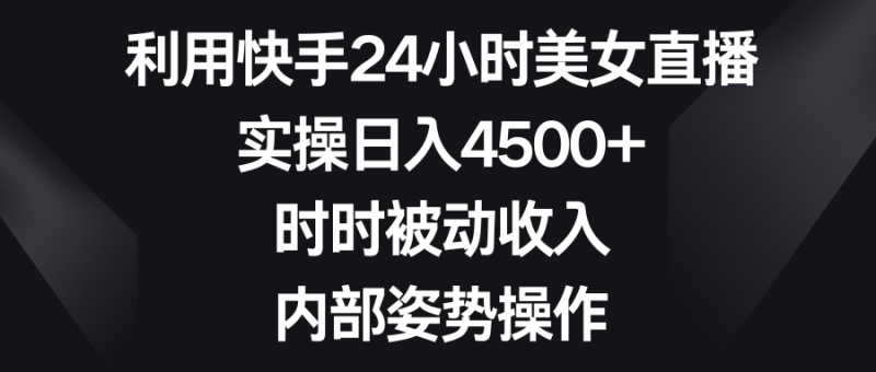 利用快手24小时美女直播,实操日入4500+,时时被动收入,内部姿势操作网赚项目-副业赚钱-互联网创业-资源整合百读客