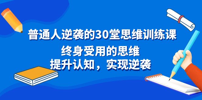 普通人逆袭的30堂思维训练课，终身受用的思维，提升认知，实现逆袭网赚项目-副业赚钱-互联网创业-资源整合百读客