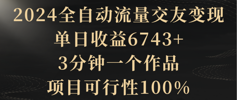 2024全自动流量交友变现,单日收益6743+,3分钟一个作品,项目可行性100%网赚项目-副业赚钱-互联网创业-资源整合百读客