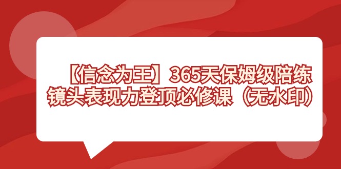 【信念 为王】365天-保姆级陪练,镜头表现力登顶必修课(无水印)网赚项目-副业赚钱-互联网创业-资源整合百读客