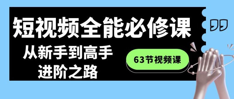 短视频-全能必修课程:从新手到高手进阶之路(63节视频课)网赚项目-副业赚钱-互联网创业-资源整合百读客