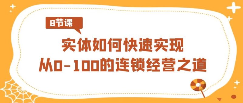 实体·如何快速实现从0-100的连锁经营之道（8节视频课）网赚项目-副业赚钱-互联网创业-资源整合百读客