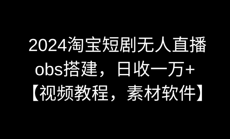 2024淘宝短剧无人直播3.0,obs搭建,日收一万+,【视频教程,附素材软件】网赚项目-副业赚钱-互联网创业-资源整合百读客
