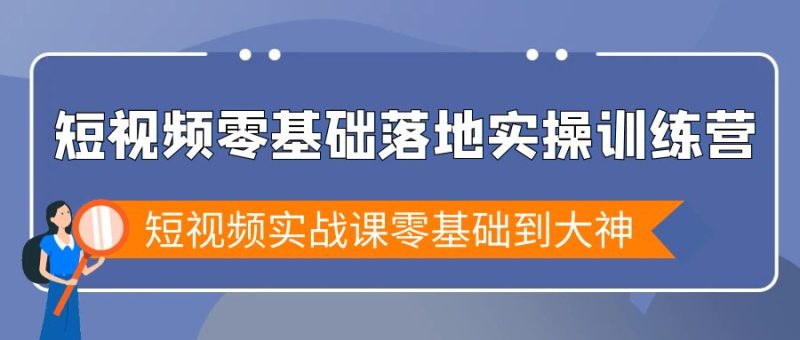 短视频零基础落地实战特训营，短视频实战课零基础到大神网赚项目-副业赚钱-互联网创业-资源整合百读客