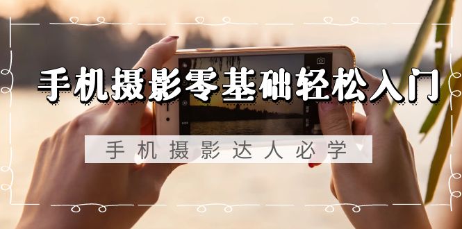 手机摄影零基础轻松入门,手机摄影-达人必学,不限手机品牌-无水印课程网赚项目-副业赚钱-互联网创业-资源整合百读客