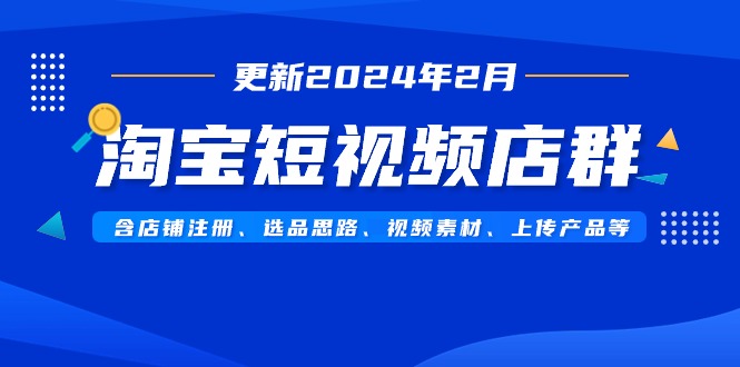 淘宝短视频店群(更新2024年2月)含店铺注册、选品思路、视频素材、上传…网赚项目-副业赚钱-互联网创业-资源整合百读客
