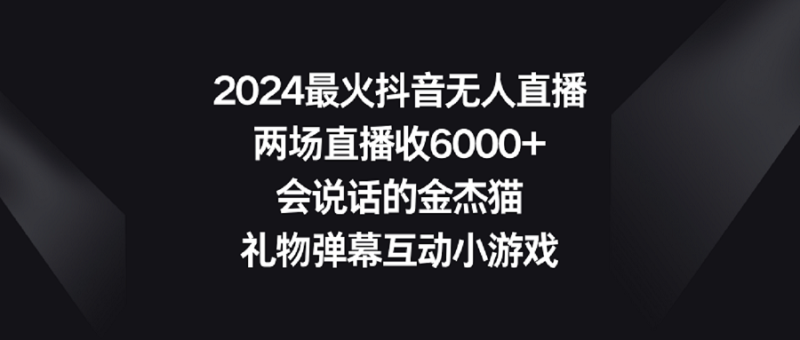 2024最火抖音无人直播,两场直播收6000+会说话的金杰猫 礼物弹幕互动小游戏网赚项目-副业赚钱-互联网创业-资源整合百读客