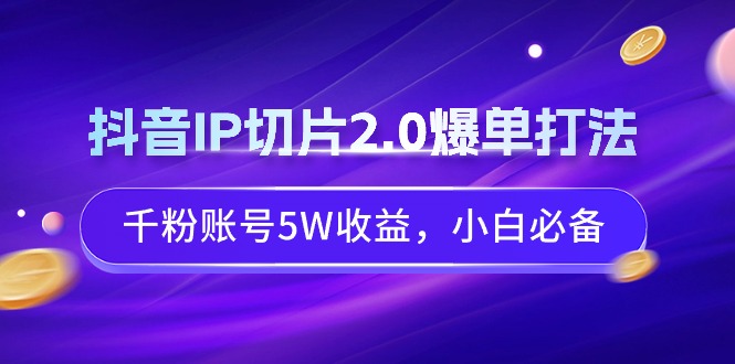抖音IP切片2.0爆单打法，千粉账号5W收益，小白必备网赚项目-副业赚钱-互联网创业-资源整合百读客
