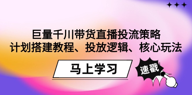 巨量千川带货直播投流策略：计划搭建教程、投放逻辑、核心玩法！网赚项目-副业赚钱-互联网创业-资源整合百读客