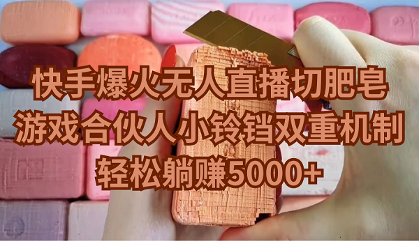 快手爆火无人直播切肥皂，游戏合伙人小铃铛双重机制，轻松躺赚5000+网赚项目-副业赚钱-互联网创业-资源整合百读客