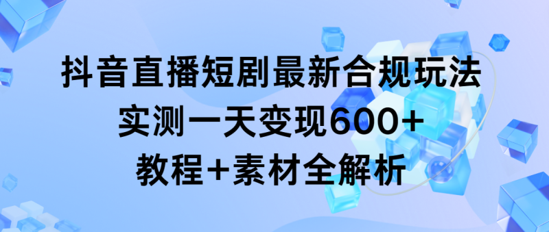 抖音直播短剧最新合规玩法,实测一天变现600+,教程+素材全解析网赚项目-副业赚钱-互联网创业-资源整合百读客