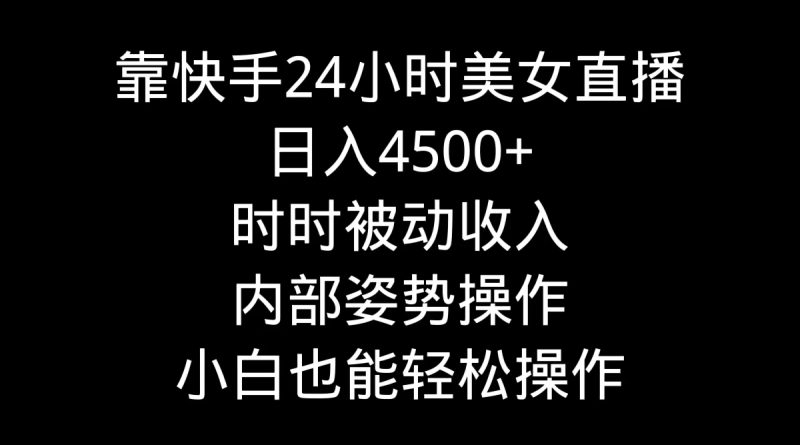 靠快手美女24小时直播，日入4500+，时时被动收入，内部姿势操作，小白也…网赚项目-副业赚钱-互联网创业-资源整合百读客