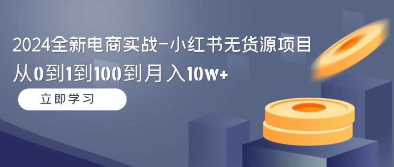 2024全新电商实战-小红书无货源项目:从0到1到100到月入10w+网赚项目-副业赚钱-互联网创业-资源整合百读客