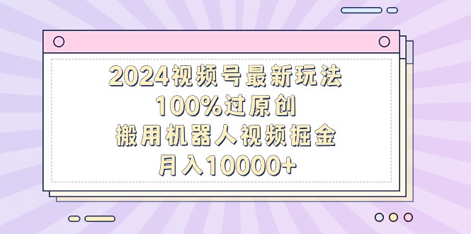 2024视频号最新玩法,100%过原创,搬用机器人视频掘金,月入10000+网赚项目-副业赚钱-互联网创业-资源整合百读客