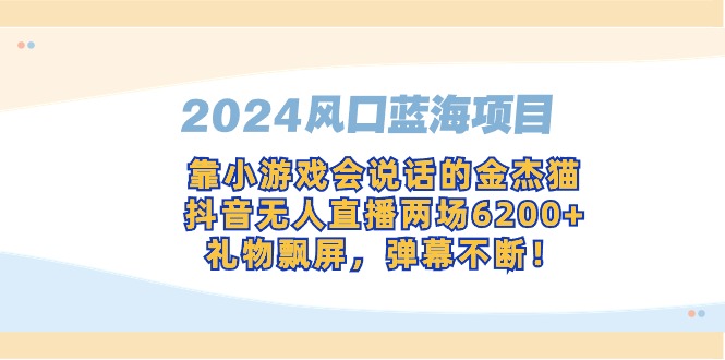 2024风口蓝海项目,靠小游戏会说话的金杰猫,抖音无人直播两场6200+,礼…网赚项目-副业赚钱-互联网创业-资源整合百读客