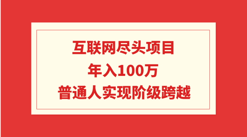 互联网尽头项目：年入100W，普通人实现阶级跨越网赚项目-副业赚钱-互联网创业-资源整合百读客