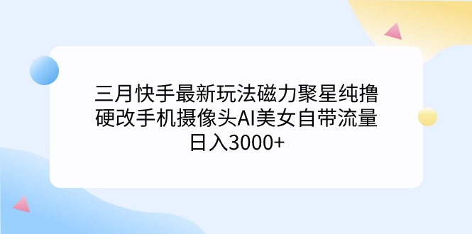 三月快手最新玩法磁力聚星纯撸，硬改手机摄像头AI美女自带流量日入3000+…网赚项目-副业赚钱-互联网创业-资源整合百读客