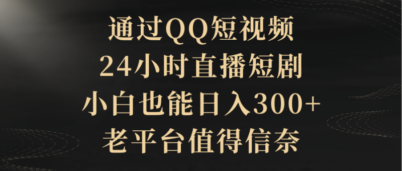 通过QQ短视频、24小时直播短剧，小白也能日入300+，老平台值得信奈网赚项目-副业赚钱-互联网创业-资源整合百读客