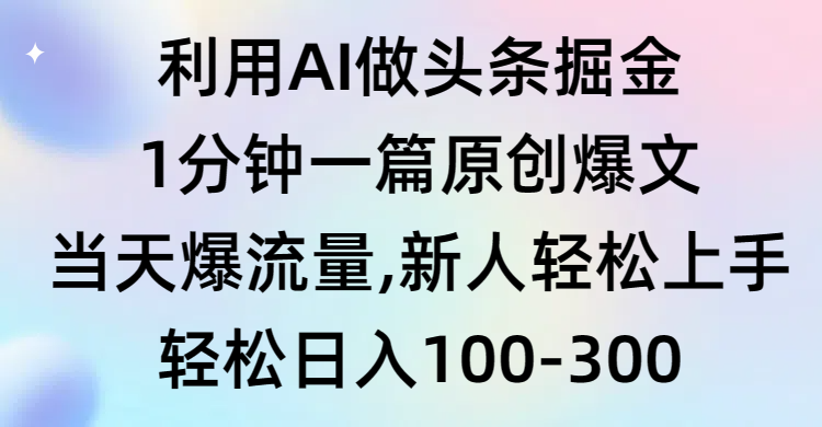 利用AI做头条掘金，1分钟一篇原创爆文，当天爆流量，新人轻松上手网赚项目-副业赚钱-互联网创业-资源整合百读客