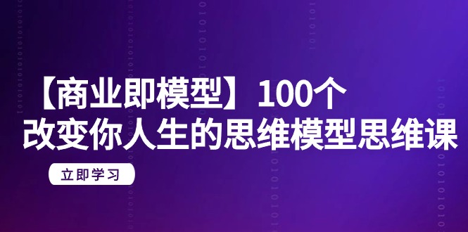 【商业 即模型】100个-改变你人生的思维模型思维课-20节-无水印网赚项目-副业赚钱-互联网创业-资源整合百读客