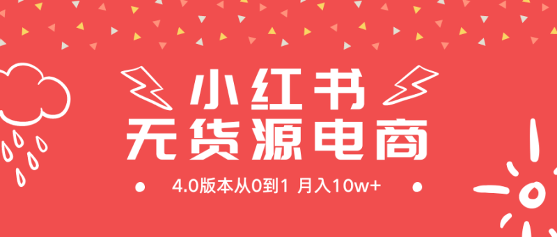 小红书无货源新电商4.0版本从0到1月入10w+网赚项目-副业赚钱-互联网创业-资源整合百读客