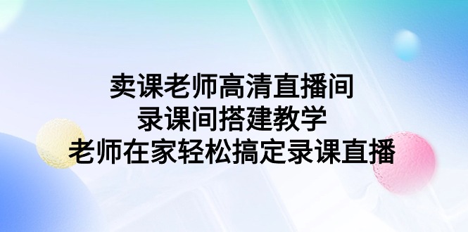 卖课老师高清直播间 录课间搭建教学,老师在家轻松搞定录课直播网赚项目-副业赚钱-互联网创业-资源整合百读客
