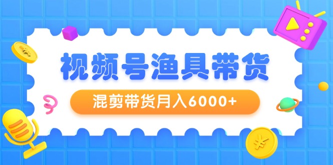 视频号渔具带货,混剪带货月入6000+,起号剪辑选品带货网赚项目-副业赚钱-互联网创业-资源整合百读客