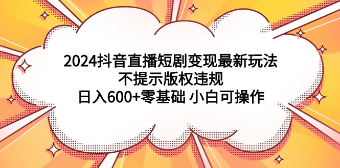 2024抖音直播短剧变现最新玩法，不提示版权违规 日入600+零基础 小白可操作网赚项目-副业赚钱-互联网创业-资源整合百读客