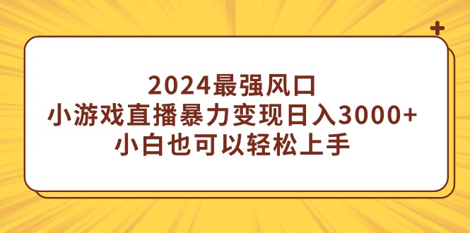 2024最强风口，小游戏直播暴力变现日入3000+小白也可以轻松上手网赚项目-副业赚钱-互联网创业-资源整合百读客