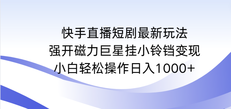 快手直播短剧最新玩法,强开磁力巨星挂小铃铛变现,小白轻松操作日入1000+网赚项目-副业赚钱-互联网创业-资源整合百读客