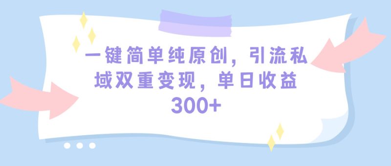 一键简单纯原创，引流私域双重变现，单日收益300+（教程+素材）网赚项目-副业赚钱-互联网创业-资源整合百读客