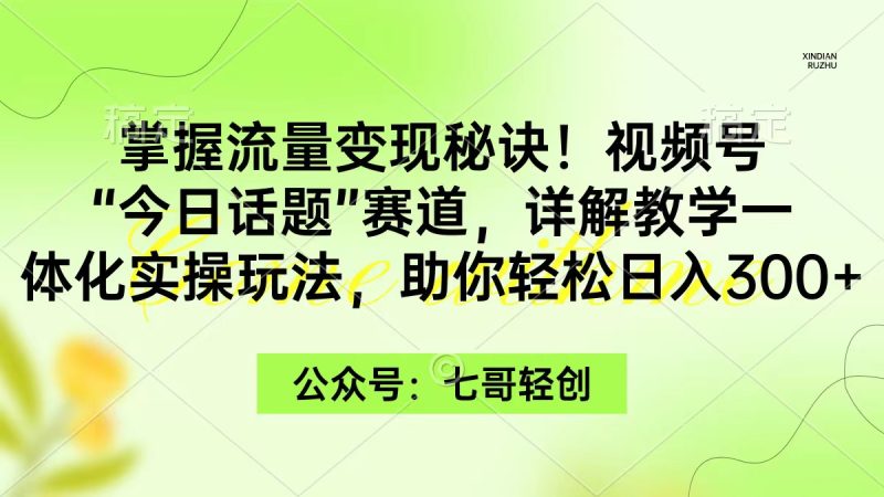 掌握流量变现秘诀！视频号“今日话题”赛道，一体化实操玩法，助你日入300+网赚项目-副业赚钱-互联网创业-资源整合百读客