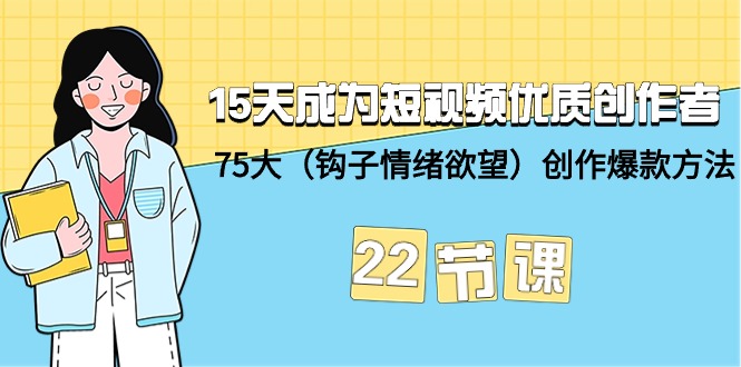 15天成为短视频-优质创作者+75大（钩子-情绪欲望）创作爆款方法-22节课网赚项目-副业赚钱-互联网创业-资源整合百读客