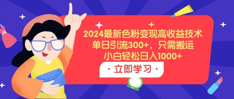 2024最新色粉变现高收益技术，单日引流300+，只需搬运，小白轻松日入1000+网赚项目-副业赚钱-互联网创业-资源整合百读客