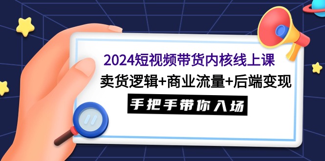 2024短视频带货内核线上课:卖货逻辑+商业流量+后端变现,手把手带你入场网赚项目-副业赚钱-互联网创业-资源整合百读客