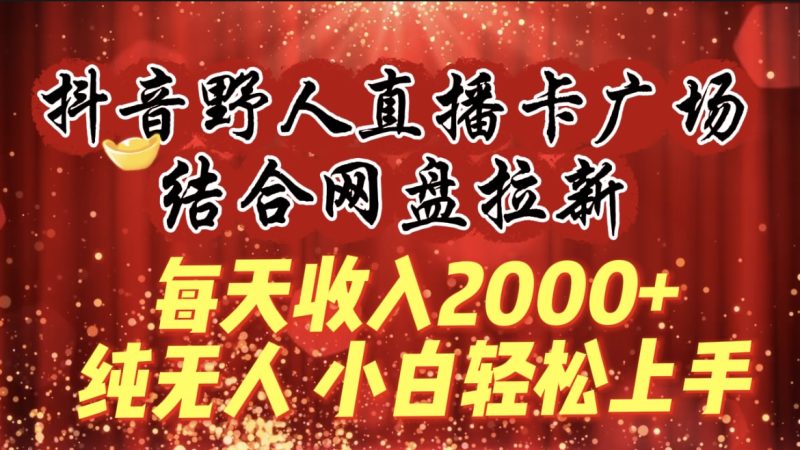 每天收入2000+,抖音野人直播卡广场,结合网盘拉新,纯无人,小白轻松上手网赚项目-副业赚钱-互联网创业-资源整合百读客