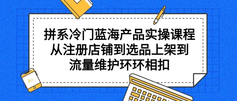 拼系冷门蓝海产品实操课程,从注册店铺到选品上架到流量维护环环相扣网赚项目-副业赚钱-互联网创业-资源整合百读客